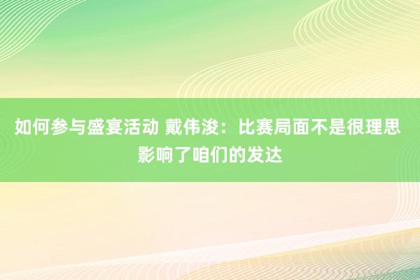 如何参与盛宴活动 戴伟浚：比赛局面不是很理思 影响了咱们的发达