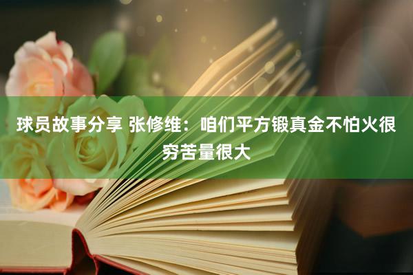 球员故事分享 张修维：咱们平方锻真金不怕火很穷苦量很大