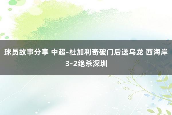 球员故事分享 中超-杜加利奇破门后送乌龙 西海岸3-2绝杀深圳