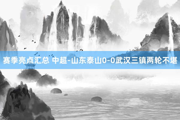 赛季亮点汇总 中超-山东泰山0-0武汉三镇两轮不堪