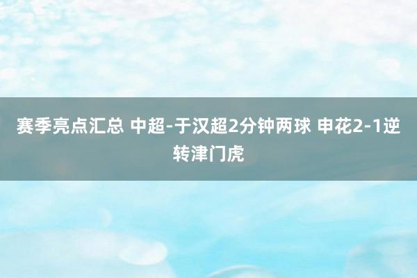 赛季亮点汇总 中超-于汉超2分钟两球 申花2-1逆转津门虎