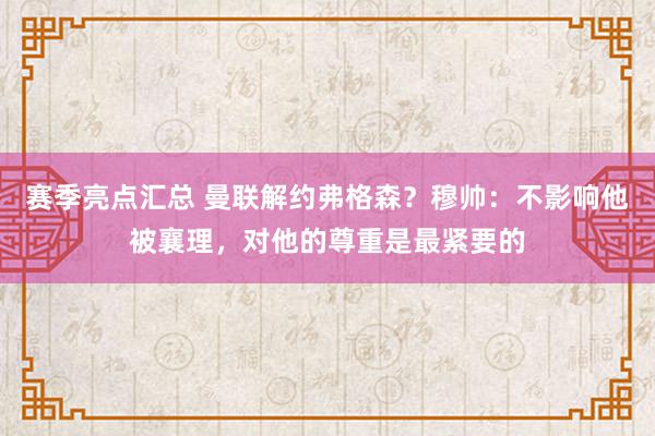 赛季亮点汇总 曼联解约弗格森？穆帅：不影响他被襄理，对他的尊重是最紧要的