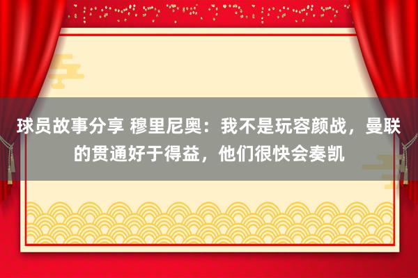 球员故事分享 穆里尼奥：我不是玩容颜战，曼联的贯通好于得益，他们很快会奏凯