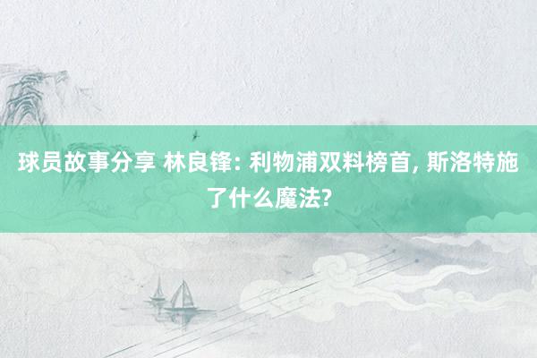 球员故事分享 林良锋: 利物浦双料榜首, 斯洛特施了什么魔法?