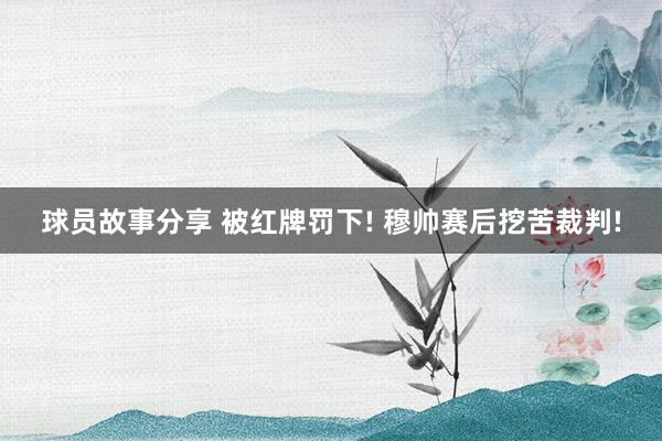 球员故事分享 被红牌罚下! 穆帅赛后挖苦裁判!