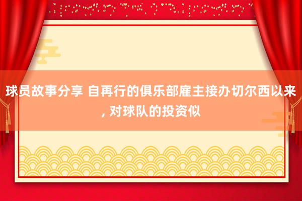 球员故事分享 自再行的俱乐部雇主接办切尔西以来, 对球队的投资似