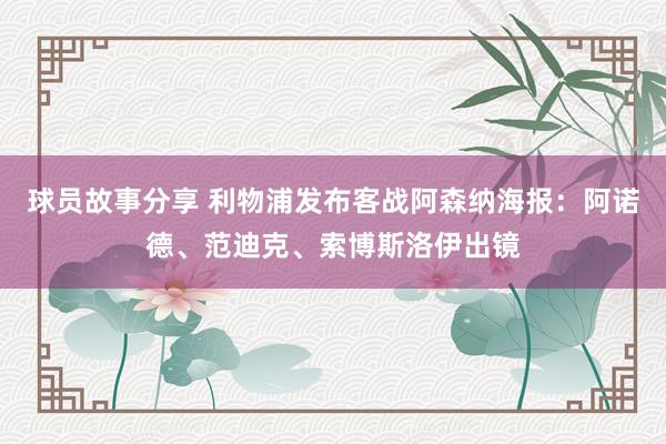 球员故事分享 利物浦发布客战阿森纳海报：阿诺德、范迪克、索博斯洛伊出镜