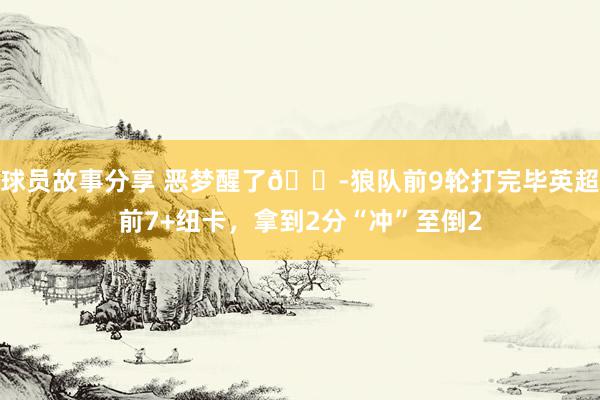 球员故事分享 恶梦醒了😭狼队前9轮打完毕英超前7+纽卡，拿到2分“冲”至倒2