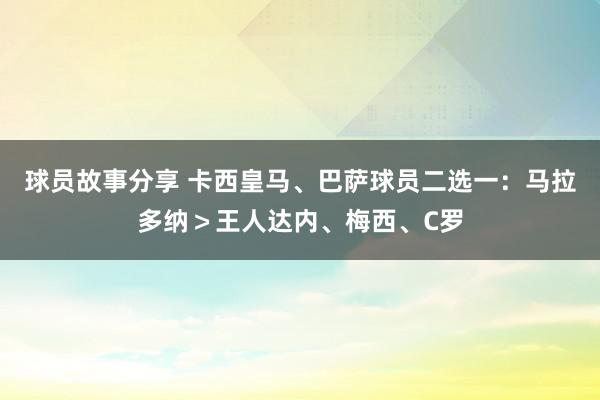 球员故事分享 卡西皇马、巴萨球员二选一：马拉多纳＞王人达内、梅西、C罗