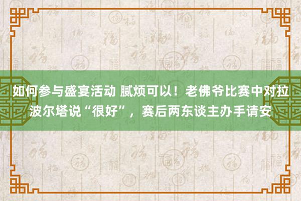 如何参与盛宴活动 腻烦可以！老佛爷比赛中对拉波尔塔说“很好”，赛后两东谈主办手请安