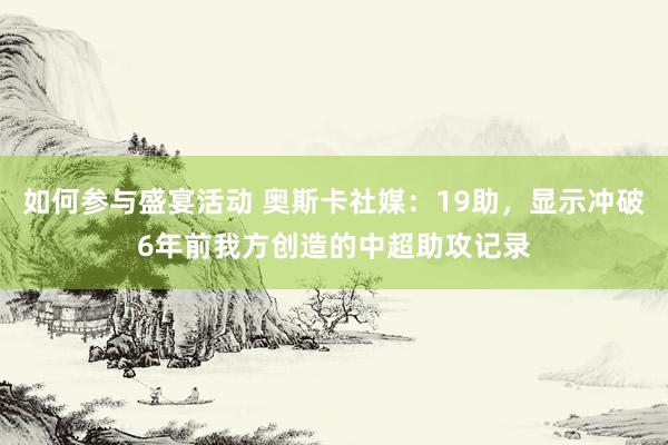 如何参与盛宴活动 奥斯卡社媒：19助，显示冲破6年前我方创造的中超助攻记录