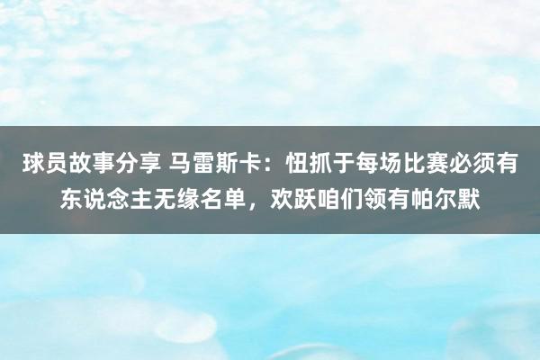 球员故事分享 马雷斯卡：忸抓于每场比赛必须有东说念主无缘名单，欢跃咱们领有帕尔默