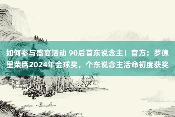 如何参与盛宴活动 90后首东说念主！官方：罗德里荣膺2024年金球奖，个东说念主活命初度获奖