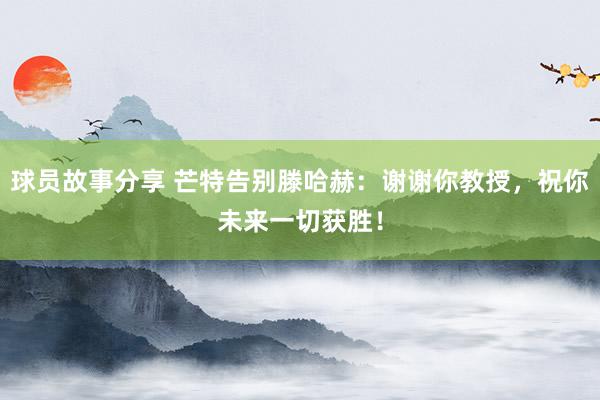 球员故事分享 芒特告别滕哈赫：谢谢你教授，祝你未来一切获胜！