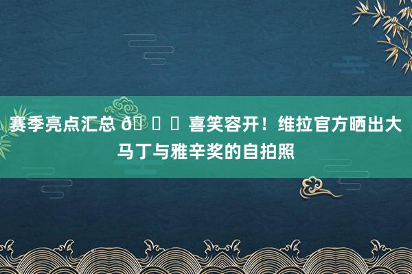 赛季亮点汇总 😁喜笑容开！维拉官方晒出大马丁与雅辛奖的自拍照