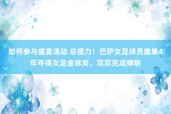 如何参与盛宴活动 总揽力！巴萨女足球员麇集4年夺得女足金球奖，双双完成蝉联