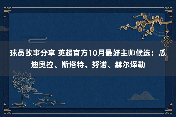 球员故事分享 英超官方10月最好主帅候选：瓜迪奥拉、斯洛特、努诺、赫尔泽勒