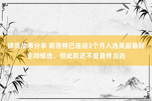 球员故事分享 斯洛特已连结3个月入选英超最好主帅候选，但此前还不曾最终当选