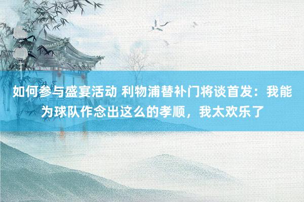 如何参与盛宴活动 利物浦替补门将谈首发：我能为球队作念出这么的孝顺，我太欢乐了