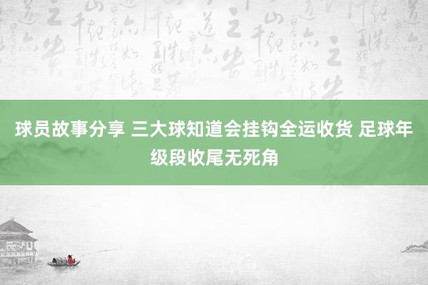 球员故事分享 三大球知道会挂钩全运收货 足球年级段收尾无死角