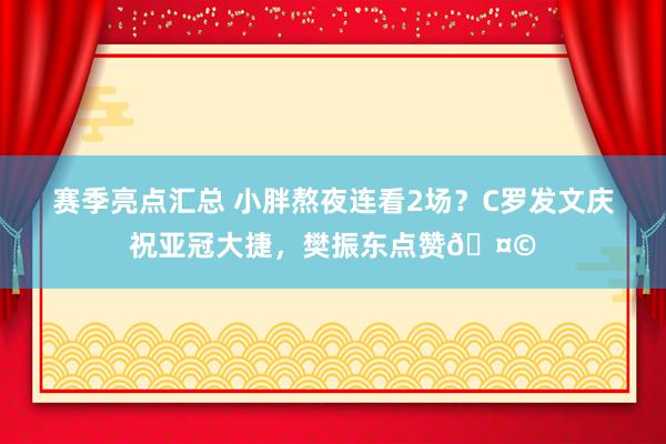 赛季亮点汇总 小胖熬夜连看2场？C罗发文庆祝亚冠大捷，樊振东点赞🤩