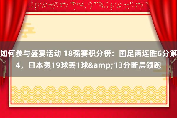 如何参与盛宴活动 18强赛积分榜：国足两连胜6分第4，日本轰19球丢1球&13分断层领跑