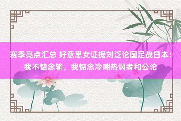 赛季亮点汇总 好意思女证据刘泛论国足战日本：我不惦念输，我惦念冷嘲热讽者和公论