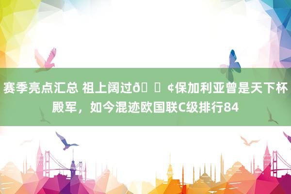 赛季亮点汇总 祖上阔过😢保加利亚曾是天下杯殿军，如今混迹欧国联C级排行84