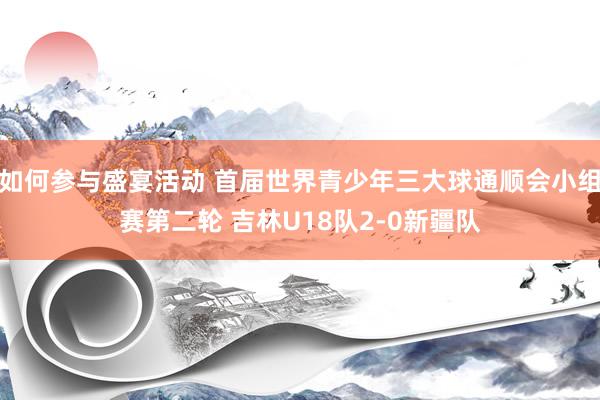 如何参与盛宴活动 首届世界青少年三大球通顺会小组赛第二轮 吉林U18队2-0新疆队