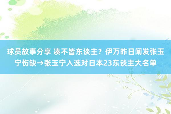 球员故事分享 凑不皆东谈主？伊万昨日阐发张玉宁伤缺→张玉宁入选对日本23东谈主大名单