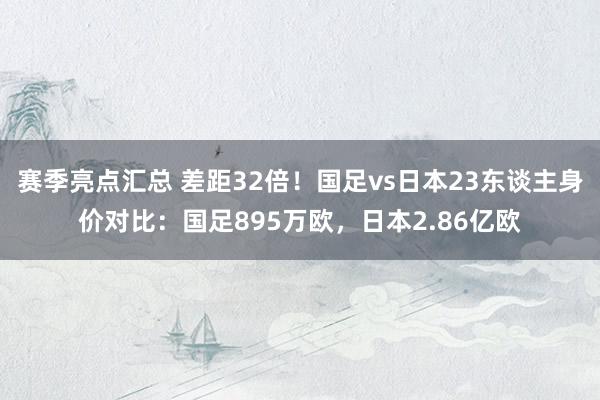 赛季亮点汇总 差距32倍！国足vs日本23东谈主身价对比：国足895万欧，日本2.86亿欧