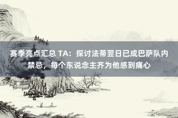 赛季亮点汇总 TA：探讨法蒂翌日已成巴萨队内禁忌，每个东说念主齐为他感到痛心