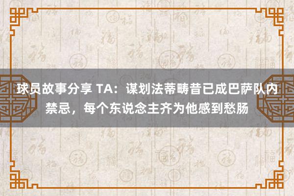 球员故事分享 TA：谋划法蒂畴昔已成巴萨队内禁忌，每个东说念主齐为他感到愁肠