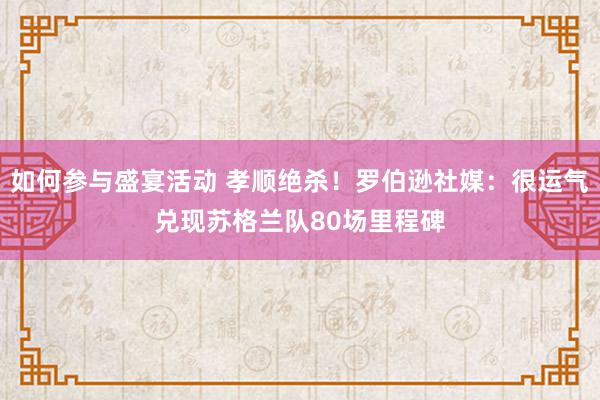 如何参与盛宴活动 孝顺绝杀！罗伯逊社媒：很运气兑现苏格兰队80场里程碑