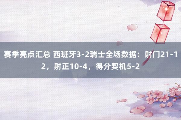 赛季亮点汇总 西班牙3-2瑞士全场数据：射门21-12，射正10-4，得分契机5-2