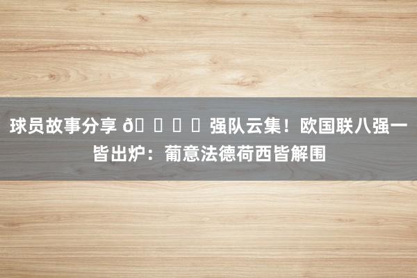 球员故事分享 🏆️强队云集！欧国联八强一皆出炉：葡意法德荷西皆解围