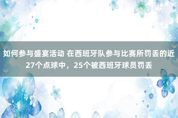 如何参与盛宴活动 在西班牙队参与比赛所罚丢的近27个点球中，25个被西班牙球员罚丢