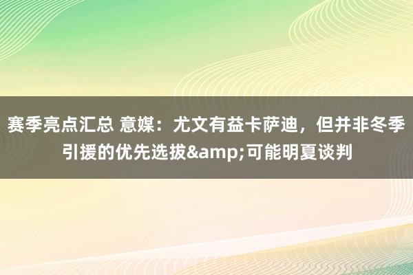 赛季亮点汇总 意媒：尤文有益卡萨迪，但并非冬季引援的优先选拔&可能明夏谈判