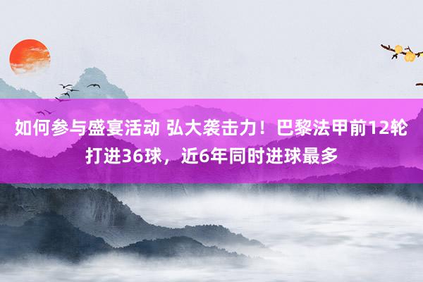 如何参与盛宴活动 弘大袭击力！巴黎法甲前12轮打进36球，近6年同时进球最多