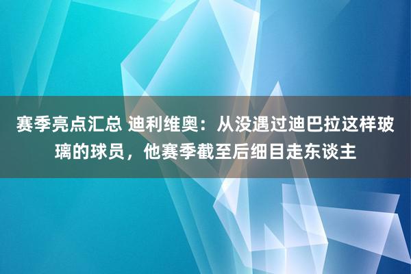 赛季亮点汇总 迪利维奥：从没遇过迪巴拉这样玻璃的球员，他赛季截至后细目走东谈主