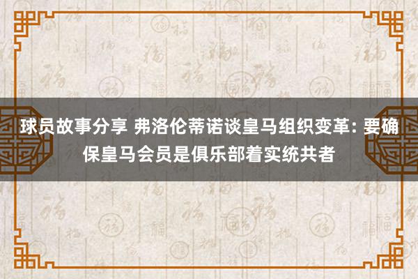 球员故事分享 弗洛伦蒂诺谈皇马组织变革: 要确保皇马会员是俱乐部着实统共者