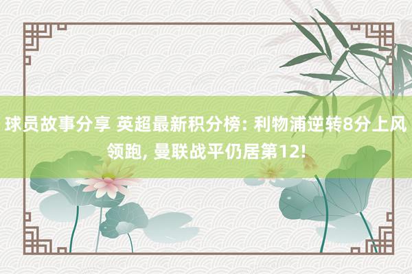 球员故事分享 英超最新积分榜: 利物浦逆转8分上风领跑, 曼联战平仍居第12!