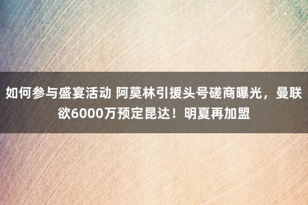 如何参与盛宴活动 阿莫林引援头号磋商曝光，曼联欲6000万预定昆达！明夏再加盟