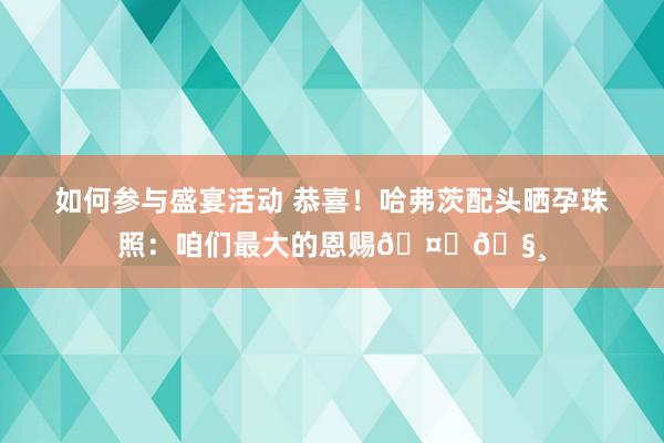 如何参与盛宴活动 恭喜！哈弗茨配头晒孕珠照：咱们最大的恩赐🤎🧸