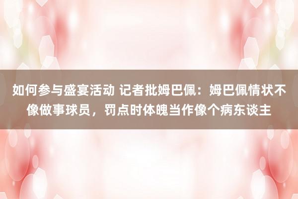 如何参与盛宴活动 记者批姆巴佩：姆巴佩情状不像做事球员，罚点时体魄当作像个病东谈主