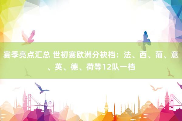 赛季亮点汇总 世初赛欧洲分袂档：法、西、葡、意、英、德、荷等12队一档