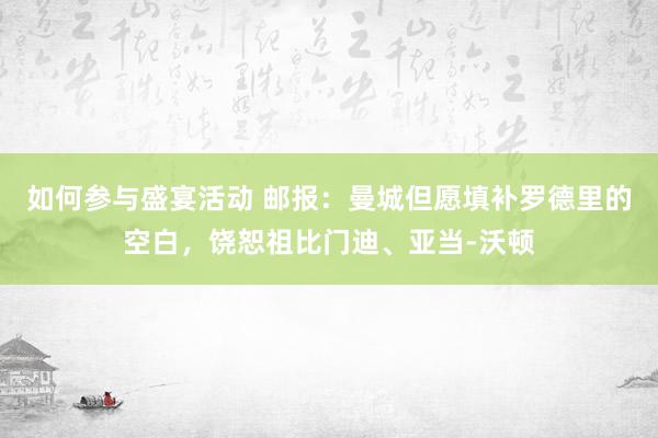 如何参与盛宴活动 邮报：曼城但愿填补罗德里的空白，饶恕祖比门迪、亚当-沃顿