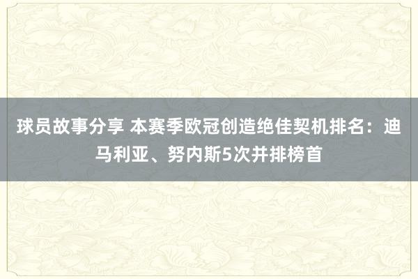 球员故事分享 本赛季欧冠创造绝佳契机排名：迪马利亚、努内斯5次并排榜首