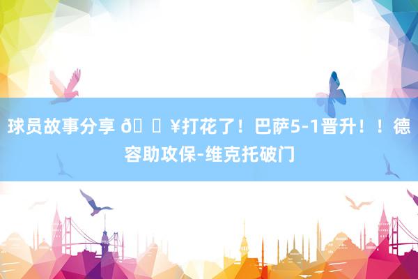 球员故事分享 🔥打花了！巴萨5-1晋升！！德容助攻保-维克托破门