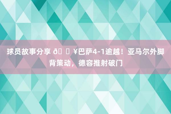 球员故事分享 🔥巴萨4-1逾越！亚马尔外脚背策动，德容推射破门